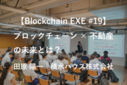 【Blockchain EXE #19 ブロックチェーン導入企業ユースケース特集4】「ブロックチェーンを活用した不動産管理システムでめざす未来 」田原 陽一|積水ハウス株式会社