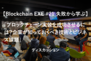 【Blockchain EXE #21 失敗から学ぶ】ディスカッション「ブロックチェーン実装を成功させるには？企業が知っておくべき技術とビジネス課題」