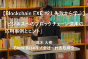 【Blockchain EXE #21 失敗から学ぶ】「ビジネスへのブロックチェーン適用の応用事例とヒント」真木　大樹／Block Base株式会社　代表取締役